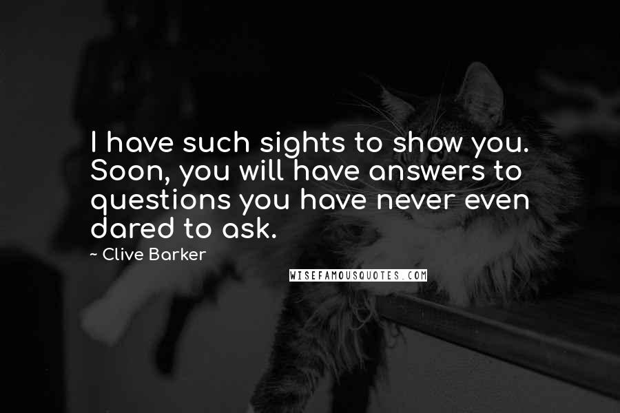 Clive Barker Quotes: I have such sights to show you. Soon, you will have answers to questions you have never even dared to ask.