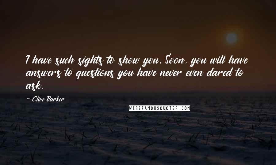 Clive Barker Quotes: I have such sights to show you. Soon, you will have answers to questions you have never even dared to ask.