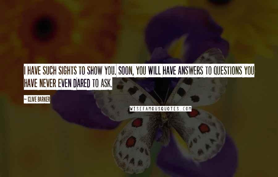 Clive Barker Quotes: I have such sights to show you. Soon, you will have answers to questions you have never even dared to ask.