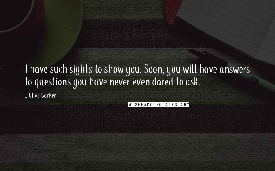 Clive Barker Quotes: I have such sights to show you. Soon, you will have answers to questions you have never even dared to ask.