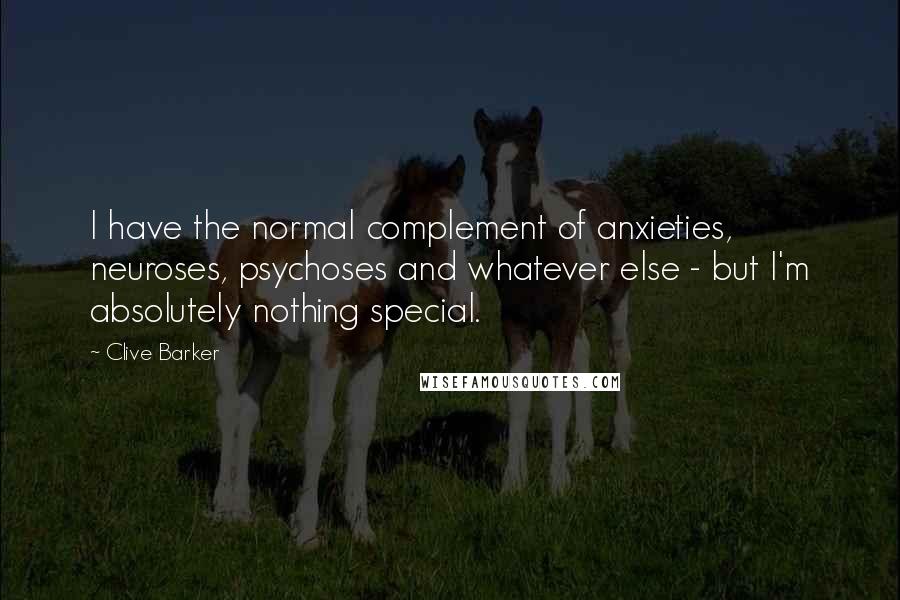 Clive Barker Quotes: I have the normal complement of anxieties, neuroses, psychoses and whatever else - but I'm absolutely nothing special.