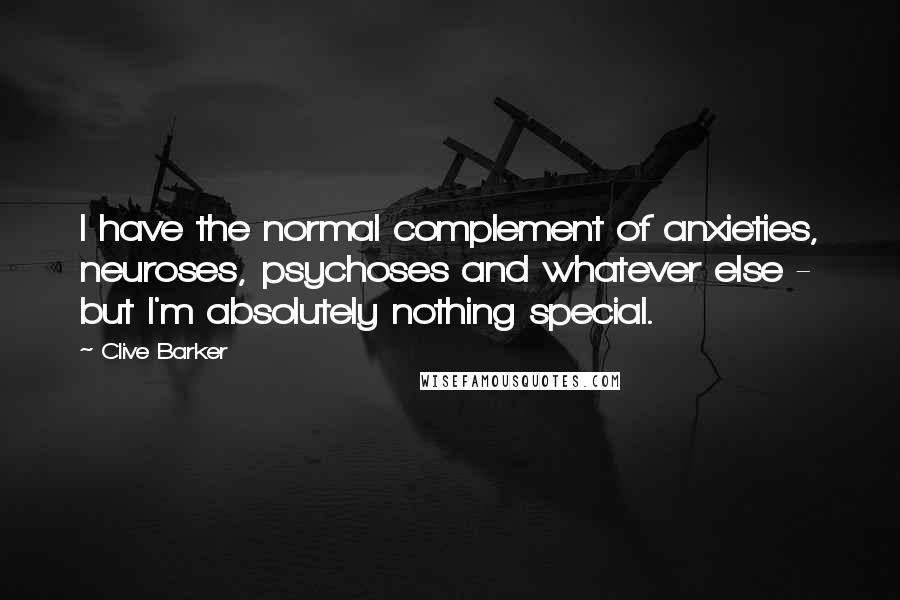 Clive Barker Quotes: I have the normal complement of anxieties, neuroses, psychoses and whatever else - but I'm absolutely nothing special.