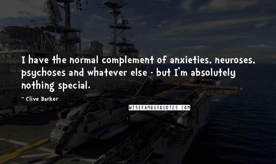 Clive Barker Quotes: I have the normal complement of anxieties, neuroses, psychoses and whatever else - but I'm absolutely nothing special.