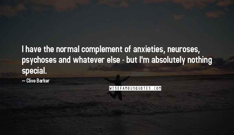 Clive Barker Quotes: I have the normal complement of anxieties, neuroses, psychoses and whatever else - but I'm absolutely nothing special.