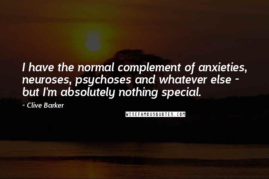 Clive Barker Quotes: I have the normal complement of anxieties, neuroses, psychoses and whatever else - but I'm absolutely nothing special.