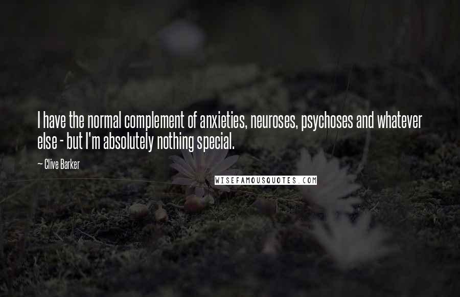 Clive Barker Quotes: I have the normal complement of anxieties, neuroses, psychoses and whatever else - but I'm absolutely nothing special.