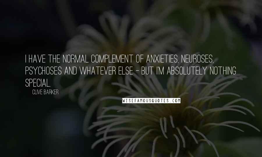 Clive Barker Quotes: I have the normal complement of anxieties, neuroses, psychoses and whatever else - but I'm absolutely nothing special.