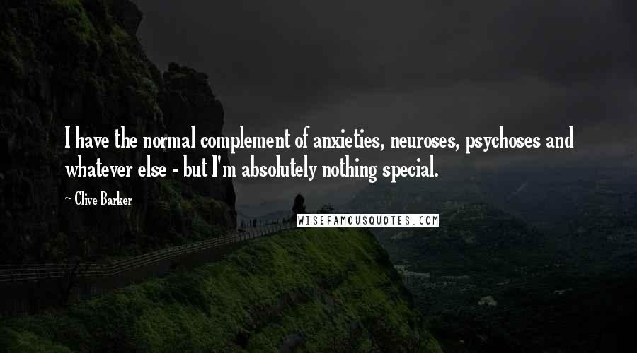 Clive Barker Quotes: I have the normal complement of anxieties, neuroses, psychoses and whatever else - but I'm absolutely nothing special.