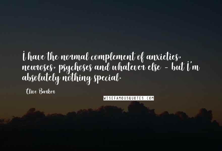 Clive Barker Quotes: I have the normal complement of anxieties, neuroses, psychoses and whatever else - but I'm absolutely nothing special.