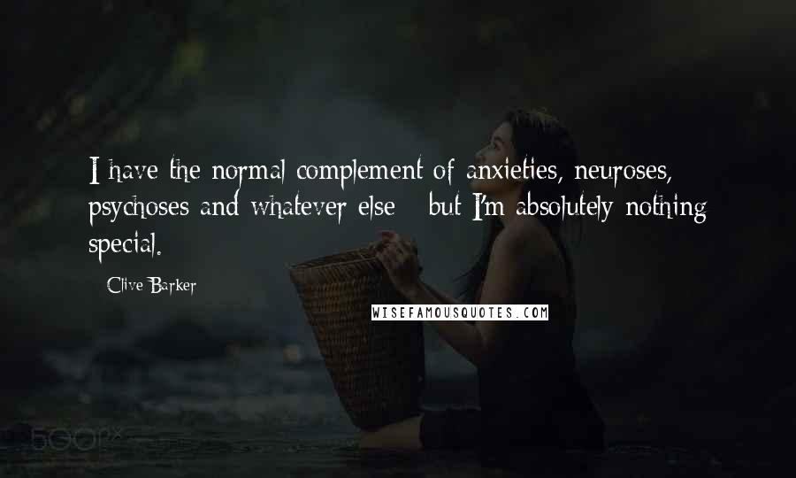 Clive Barker Quotes: I have the normal complement of anxieties, neuroses, psychoses and whatever else - but I'm absolutely nothing special.