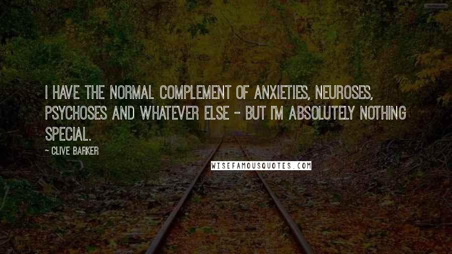 Clive Barker Quotes: I have the normal complement of anxieties, neuroses, psychoses and whatever else - but I'm absolutely nothing special.