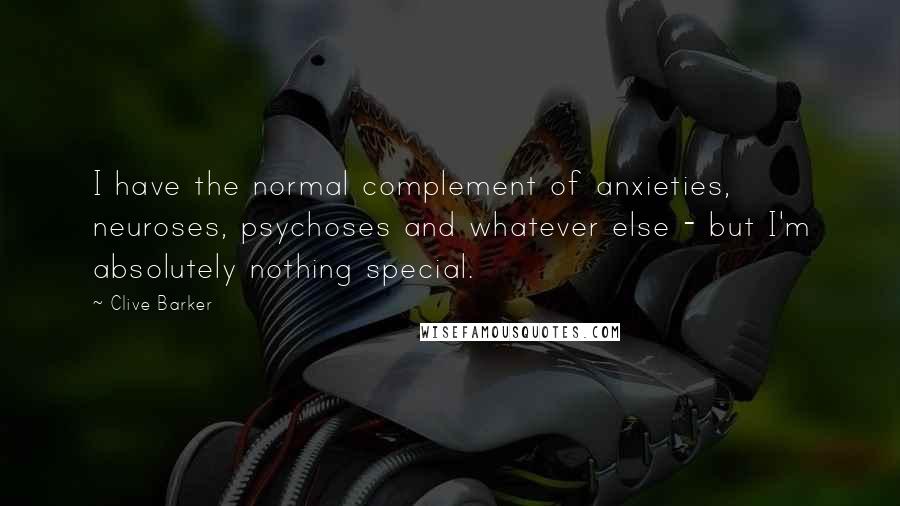 Clive Barker Quotes: I have the normal complement of anxieties, neuroses, psychoses and whatever else - but I'm absolutely nothing special.