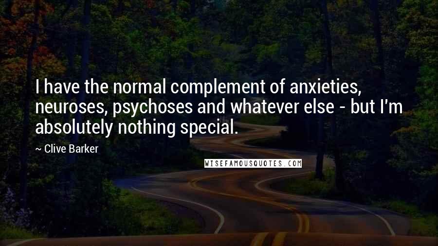 Clive Barker Quotes: I have the normal complement of anxieties, neuroses, psychoses and whatever else - but I'm absolutely nothing special.