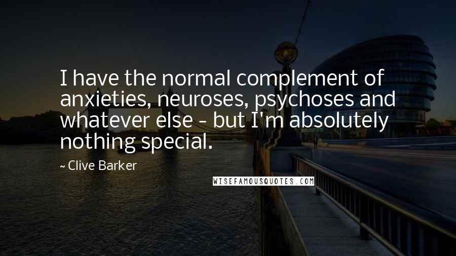 Clive Barker Quotes: I have the normal complement of anxieties, neuroses, psychoses and whatever else - but I'm absolutely nothing special.