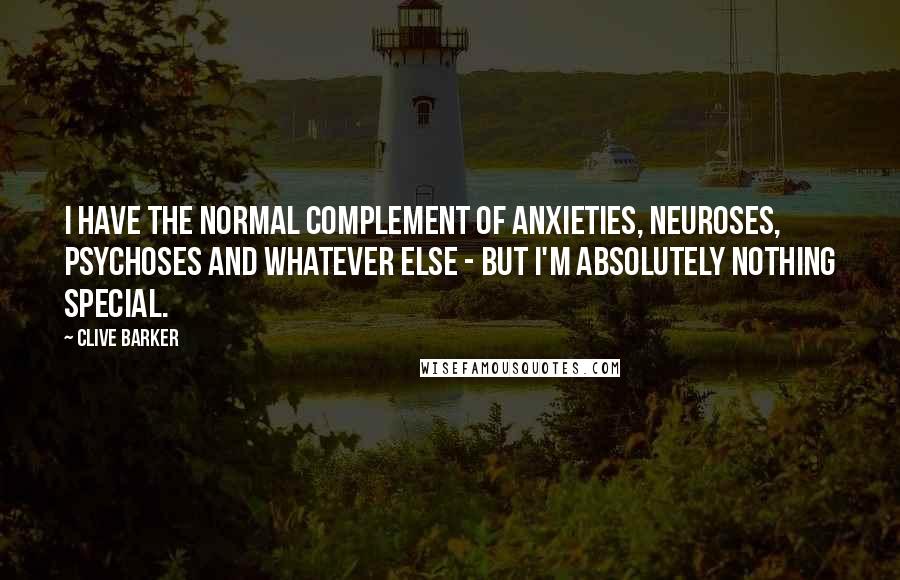 Clive Barker Quotes: I have the normal complement of anxieties, neuroses, psychoses and whatever else - but I'm absolutely nothing special.