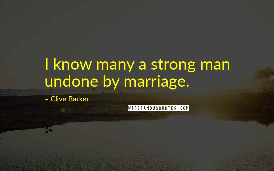 Clive Barker Quotes: I know many a strong man undone by marriage.