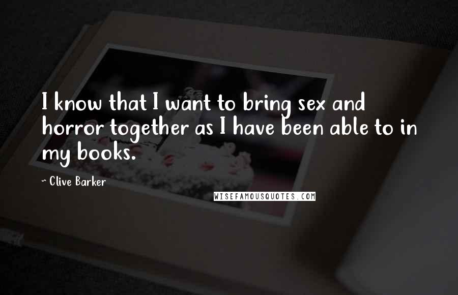 Clive Barker Quotes: I know that I want to bring sex and horror together as I have been able to in my books.