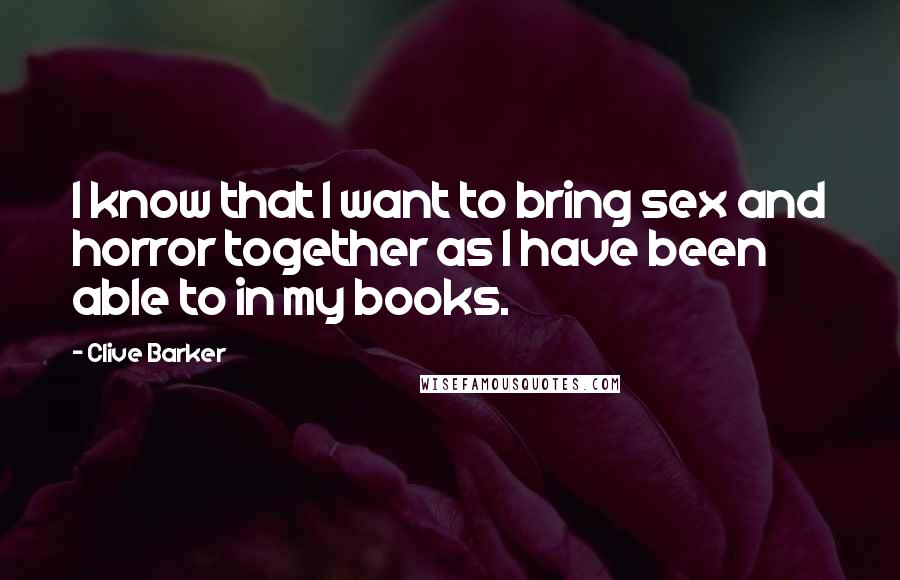 Clive Barker Quotes: I know that I want to bring sex and horror together as I have been able to in my books.