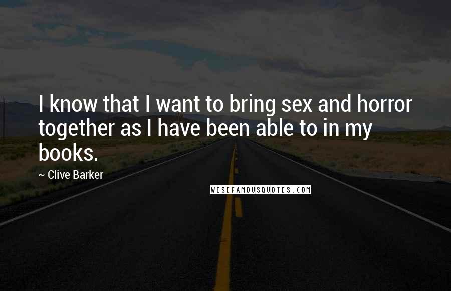 Clive Barker Quotes: I know that I want to bring sex and horror together as I have been able to in my books.