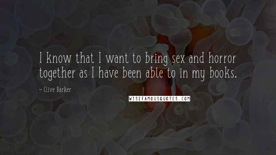 Clive Barker Quotes: I know that I want to bring sex and horror together as I have been able to in my books.