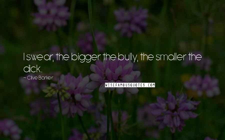 Clive Barker Quotes: I swear, the bigger the bully, the smaller the dick.