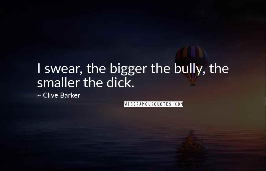 Clive Barker Quotes: I swear, the bigger the bully, the smaller the dick.