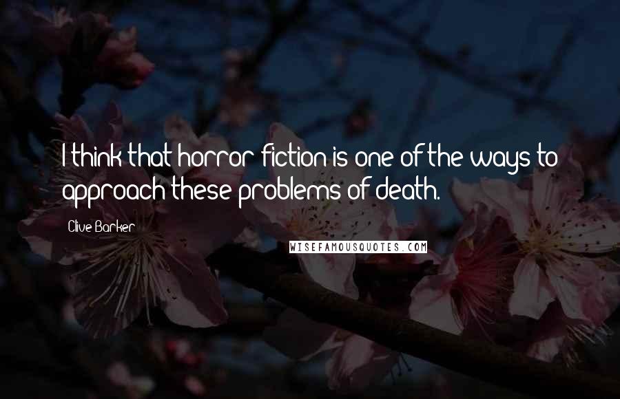 Clive Barker Quotes: I think that horror fiction is one of the ways to approach these problems of death.
