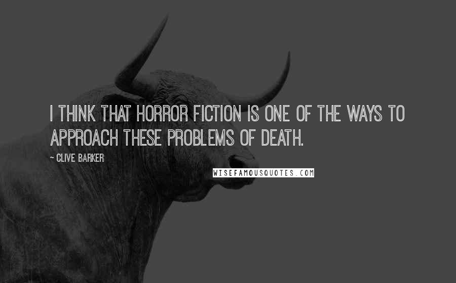 Clive Barker Quotes: I think that horror fiction is one of the ways to approach these problems of death.