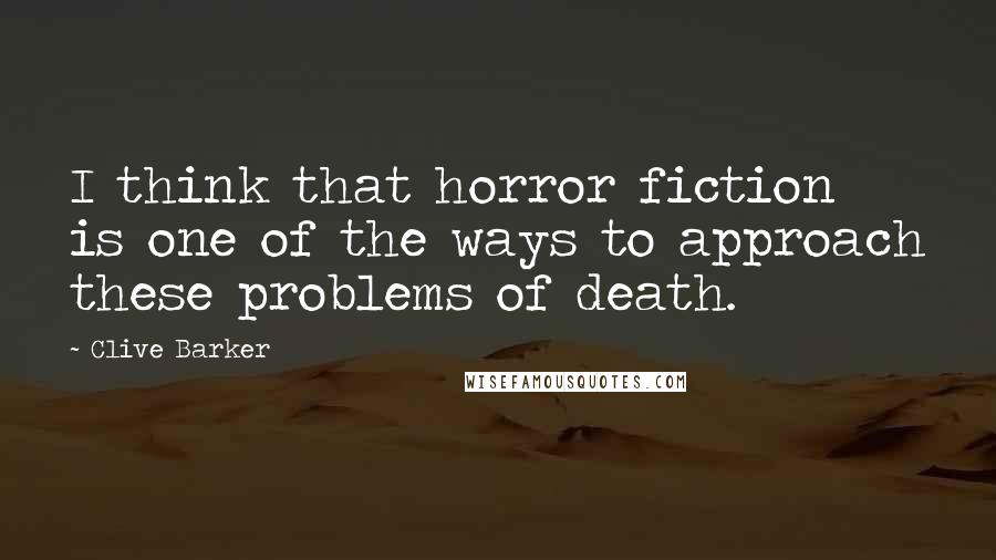 Clive Barker Quotes: I think that horror fiction is one of the ways to approach these problems of death.