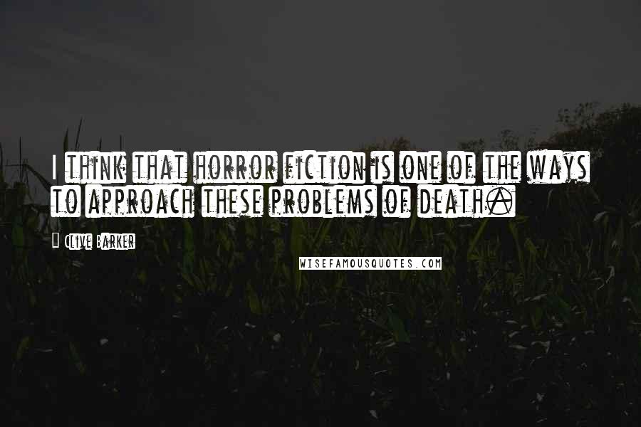 Clive Barker Quotes: I think that horror fiction is one of the ways to approach these problems of death.