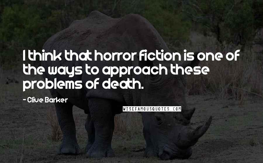 Clive Barker Quotes: I think that horror fiction is one of the ways to approach these problems of death.