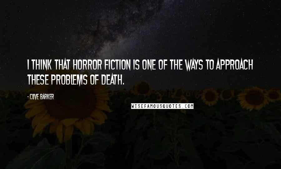 Clive Barker Quotes: I think that horror fiction is one of the ways to approach these problems of death.