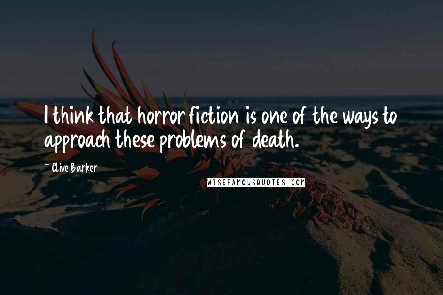 Clive Barker Quotes: I think that horror fiction is one of the ways to approach these problems of death.