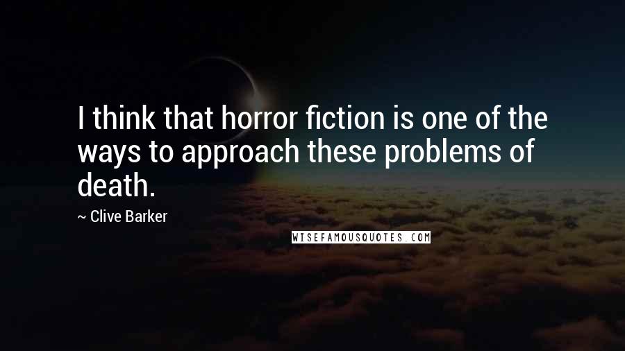 Clive Barker Quotes: I think that horror fiction is one of the ways to approach these problems of death.