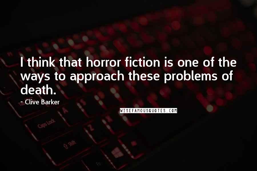 Clive Barker Quotes: I think that horror fiction is one of the ways to approach these problems of death.