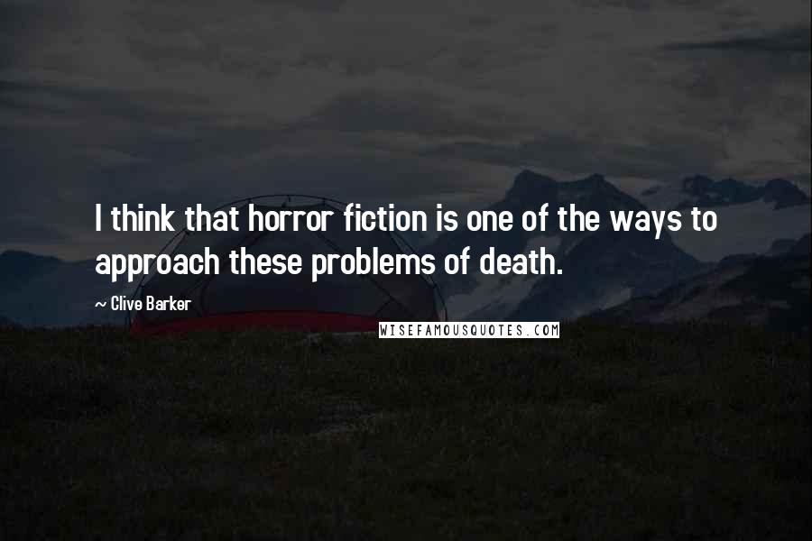 Clive Barker Quotes: I think that horror fiction is one of the ways to approach these problems of death.