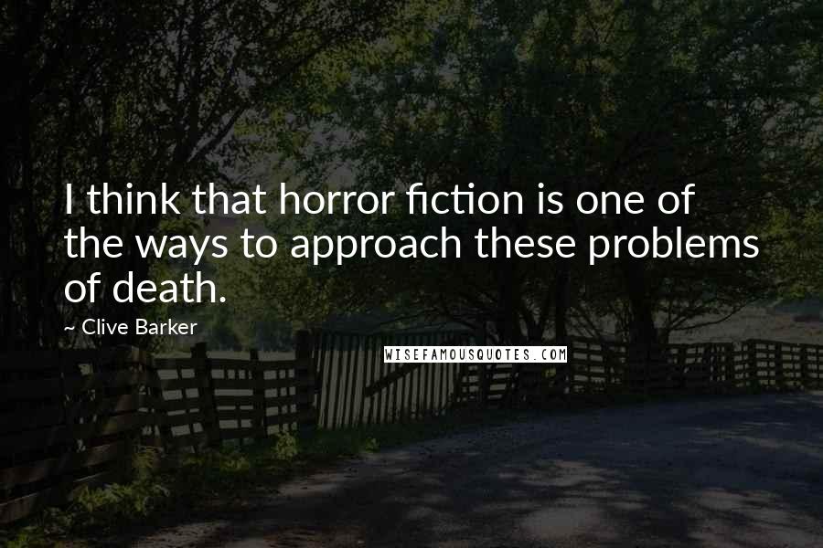 Clive Barker Quotes: I think that horror fiction is one of the ways to approach these problems of death.