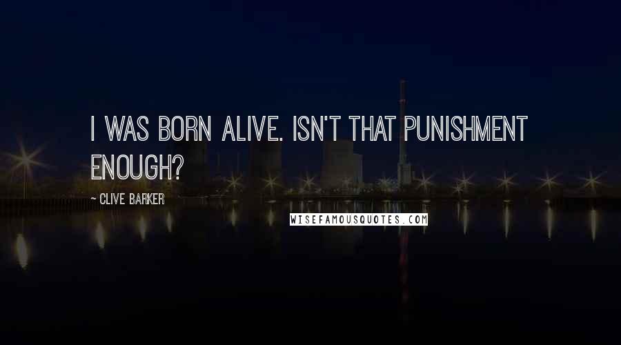 Clive Barker Quotes: I was born alive. Isn't that punishment enough?