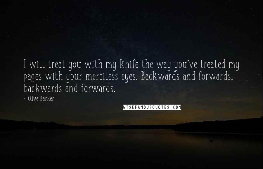 Clive Barker Quotes: I will treat you with my knife the way you've treated my pages with your merciless eyes. Backwards and forwards, backwards and forwards.