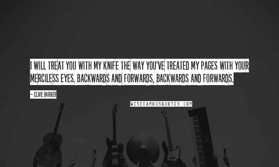 Clive Barker Quotes: I will treat you with my knife the way you've treated my pages with your merciless eyes. Backwards and forwards, backwards and forwards.