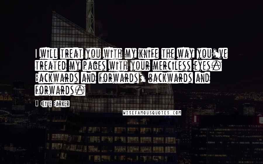 Clive Barker Quotes: I will treat you with my knife the way you've treated my pages with your merciless eyes. Backwards and forwards, backwards and forwards.