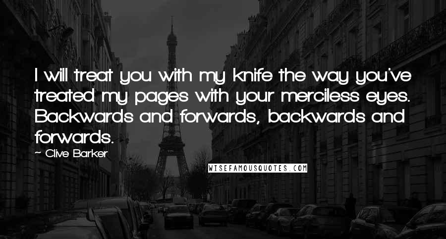 Clive Barker Quotes: I will treat you with my knife the way you've treated my pages with your merciless eyes. Backwards and forwards, backwards and forwards.