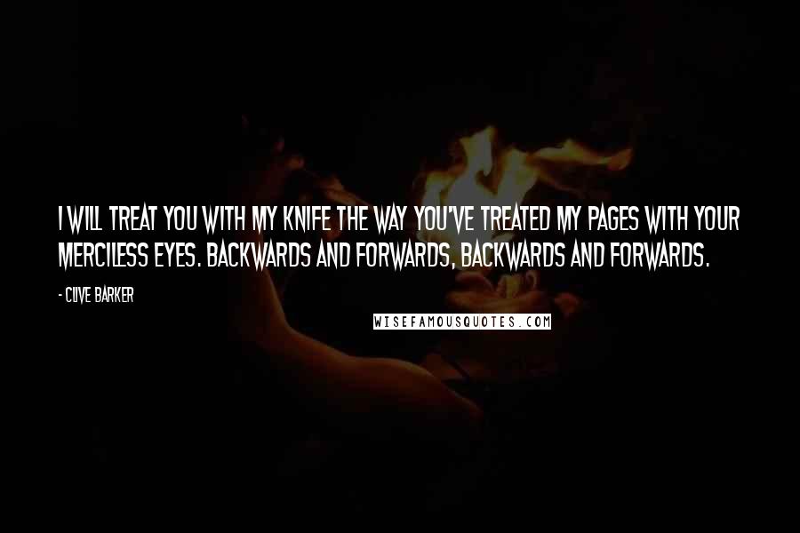 Clive Barker Quotes: I will treat you with my knife the way you've treated my pages with your merciless eyes. Backwards and forwards, backwards and forwards.