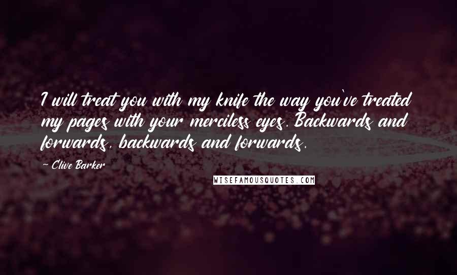 Clive Barker Quotes: I will treat you with my knife the way you've treated my pages with your merciless eyes. Backwards and forwards, backwards and forwards.