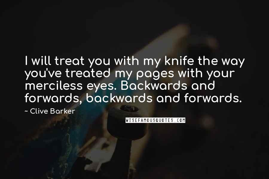 Clive Barker Quotes: I will treat you with my knife the way you've treated my pages with your merciless eyes. Backwards and forwards, backwards and forwards.