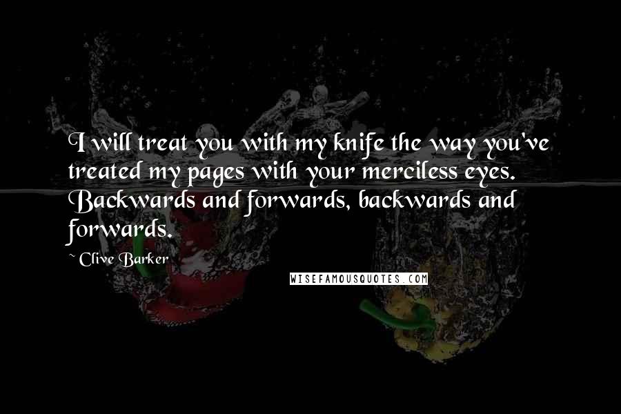 Clive Barker Quotes: I will treat you with my knife the way you've treated my pages with your merciless eyes. Backwards and forwards, backwards and forwards.