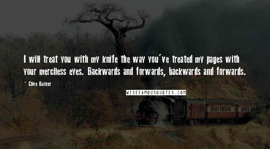 Clive Barker Quotes: I will treat you with my knife the way you've treated my pages with your merciless eyes. Backwards and forwards, backwards and forwards.