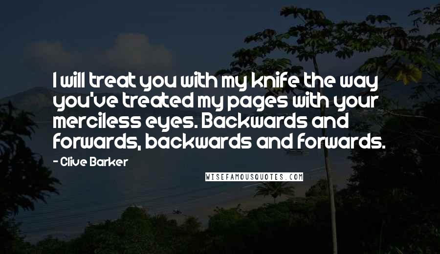 Clive Barker Quotes: I will treat you with my knife the way you've treated my pages with your merciless eyes. Backwards and forwards, backwards and forwards.