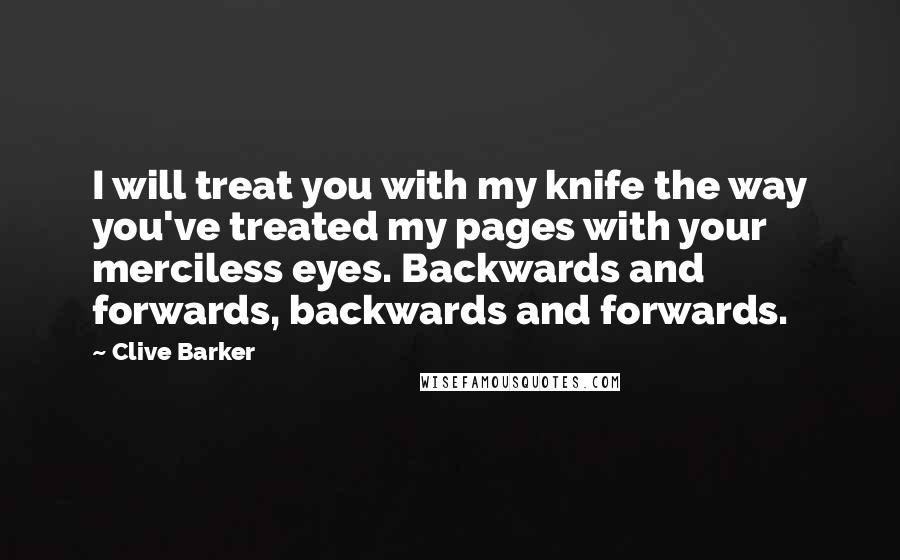 Clive Barker Quotes: I will treat you with my knife the way you've treated my pages with your merciless eyes. Backwards and forwards, backwards and forwards.