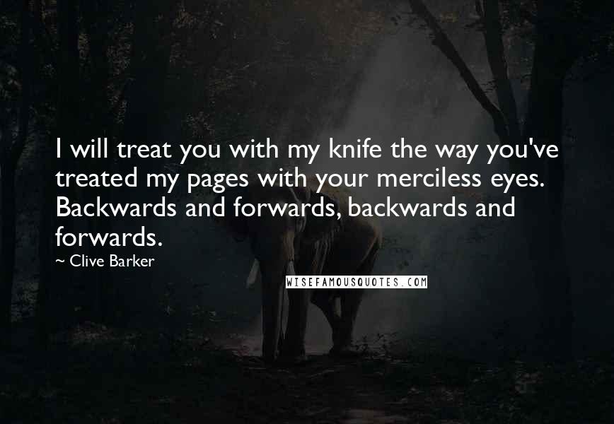 Clive Barker Quotes: I will treat you with my knife the way you've treated my pages with your merciless eyes. Backwards and forwards, backwards and forwards.